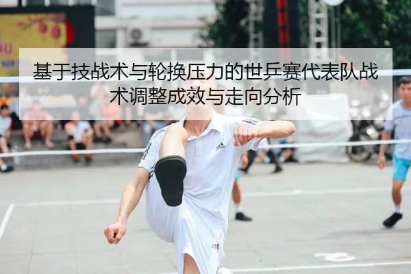基于技战术与轮换压力的世乒赛代表队战术调整成效与走向分析