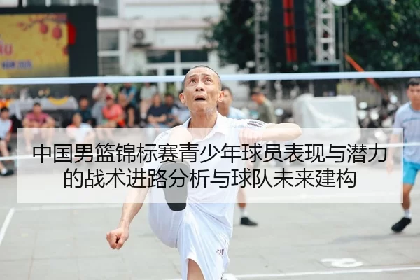 中国男篮锦标赛青少年球员表现与潜力的战术进路分析与球队未来建构