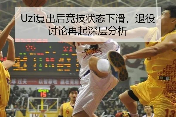 Uzi复出后竞技状态下滑，退役讨论再起深层分析