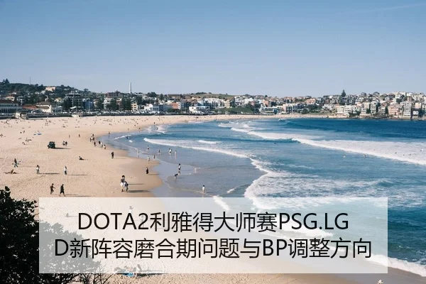 DOTA2利雅得大师赛PSG.LGD新阵容磨合期问题与BP调整方向